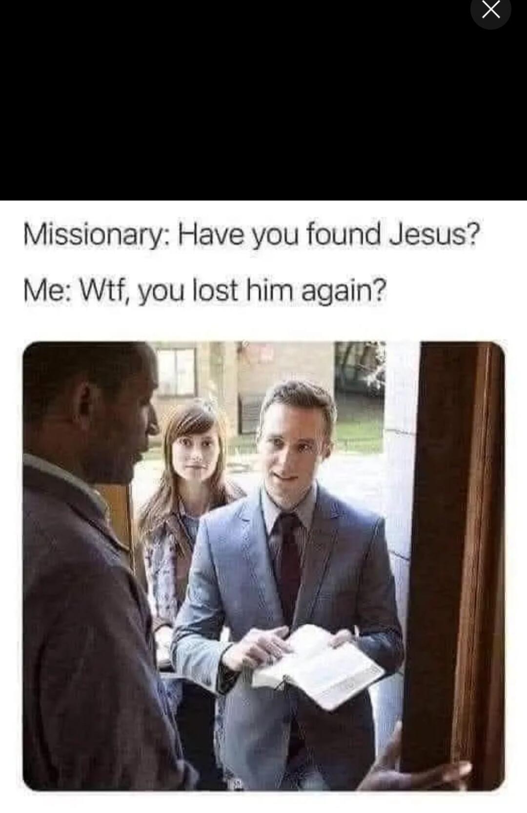 Missionary: Have you found Jesus? Me: Wtf, you lost him again?