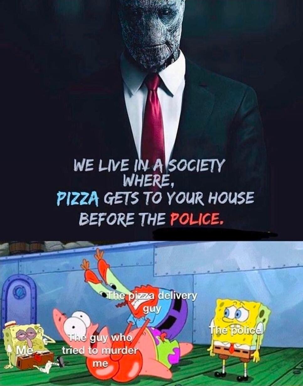 WE LIVE IN A SOCIETY WHERE, PIZZA GETS TO YOUR HOUSE BEFORE THE POLICE. Me (the pizza delivery guy) The guy who tried to murder me The police