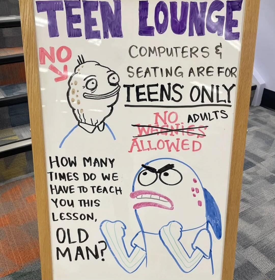 TEEN LOUNGE! COMPUTERS & SEATING ARE FOR TEENS ONLY NO ADULTS ALLOWED HOW MANY TIMES DO WE HAVE TO TEACH YOU THIS LESSON, OLD MAN?