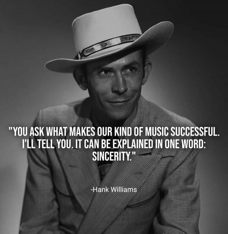 YOU ASK WHAT MAKES OUR KIND OF MUSIC SUCCESSFUL. I'LL TELL YOU. IT CAN BE EXPLAINED IN ONE WORD: SINCERITY. -Hank Williams