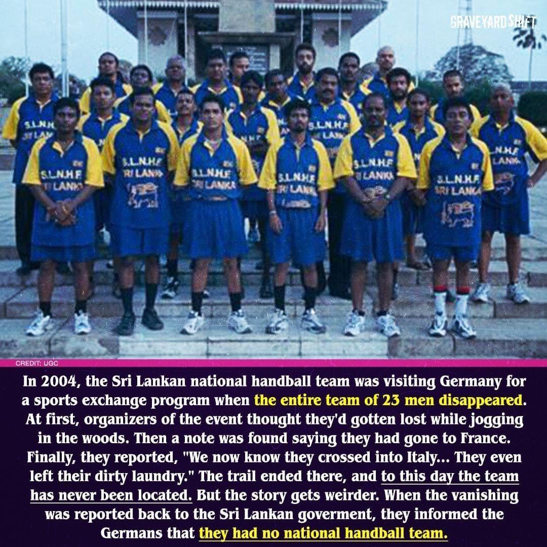 In 2004 the Sri Lankan national handball team was visiting Germany for a sports exchange program when the entire team of 23 men disappeared At first organizers of the event thought theyd gotten lost while jogging in the woods Then a note was found saying they had gone to France Finally they reported We now know they crossed into Italy They even left their dirty laundry The trail ended there and to