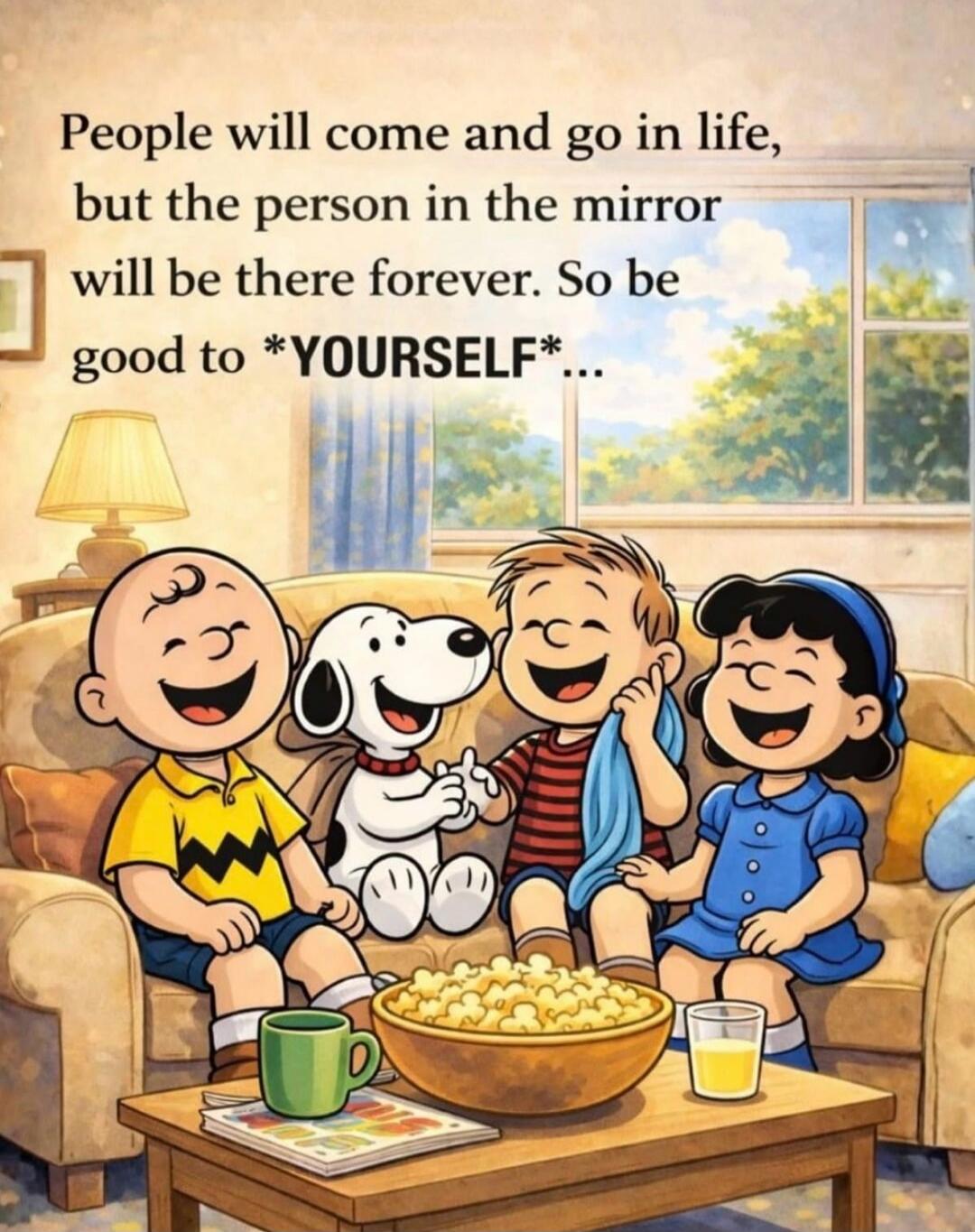 People will come and go in life, but the person in the mirror will be there forever. So be good to *YOURSELF*...