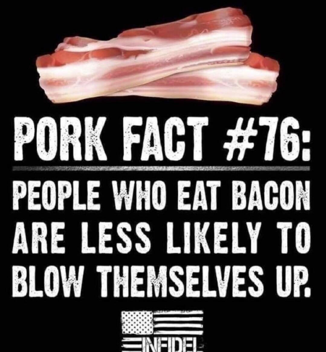 PORK FACT #76: PEOPLE WHO EAT BACON ARE LESS LIKELY TO BLOW THEMSELVES UP. INFIDEL