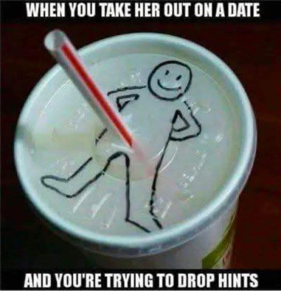 WHEN YOU TAKE HER OUT ON A DATE AND YOU'RE TRYING TO DROP HINTS