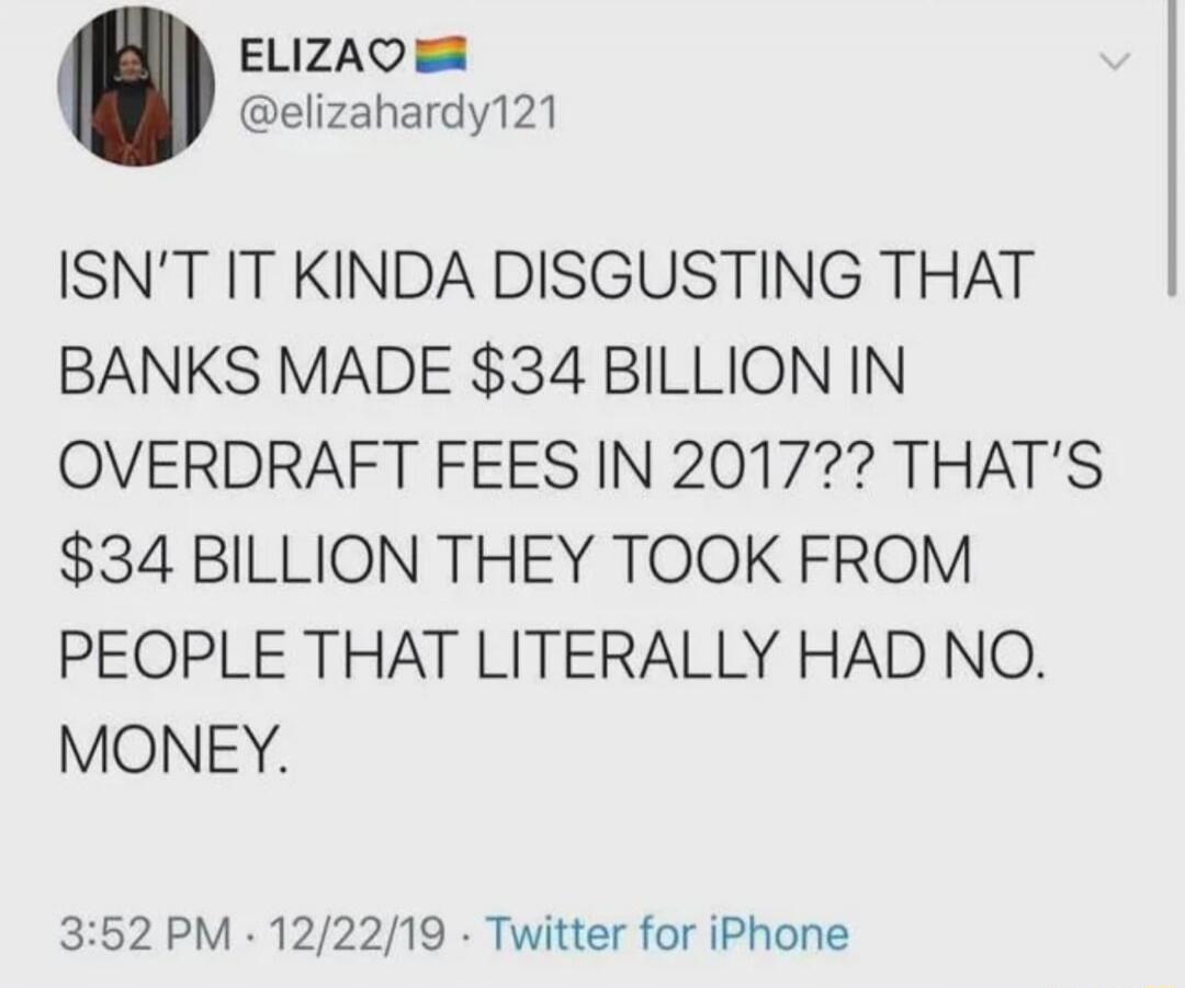 ISN'T IT KINDA DISGUSTING THAT BANKS MADE $34 BILLION IN OVERDRAFT FEES IN 2017?? THAT'S $34 BILLION THEY TOOK FROM PEOPLE THAT LITERALLY HAD NO. MONEY.