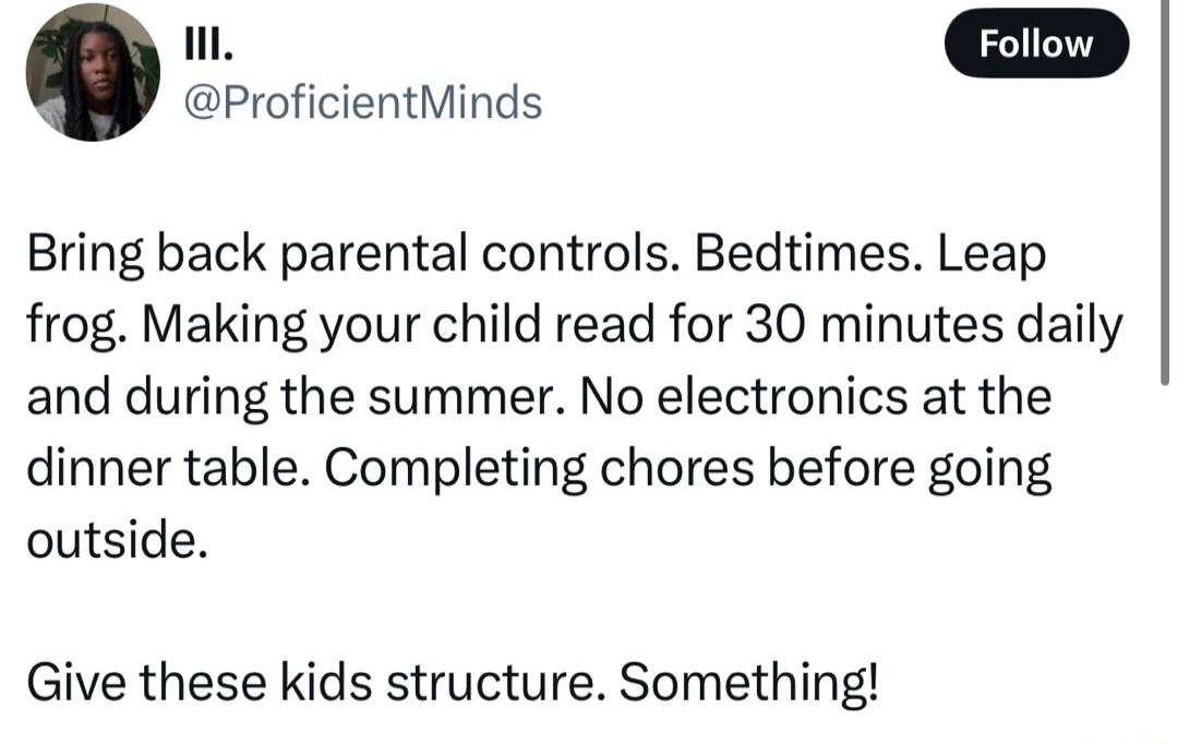 ProficientMinds Bring back parental controls Bedtimes Leap frog Making your child read for 30 minutes daily and during the summer No electronics at the dinner table Completing chores before going outside Give these kids structure Something