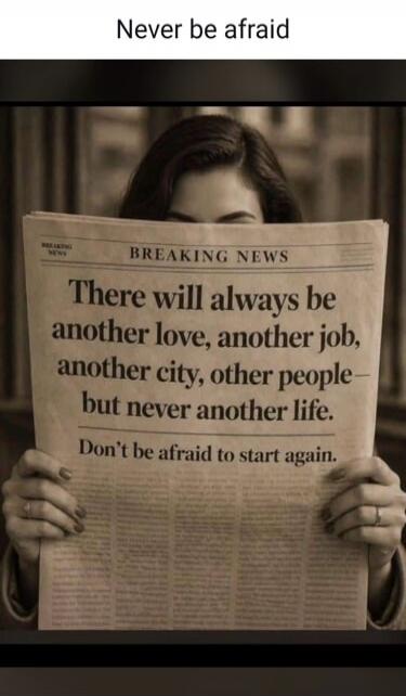 Never be afraid. BREAKING NEWS. There will always be another love, another job, another city, other people— but never another life. Don't be afraid to start again.