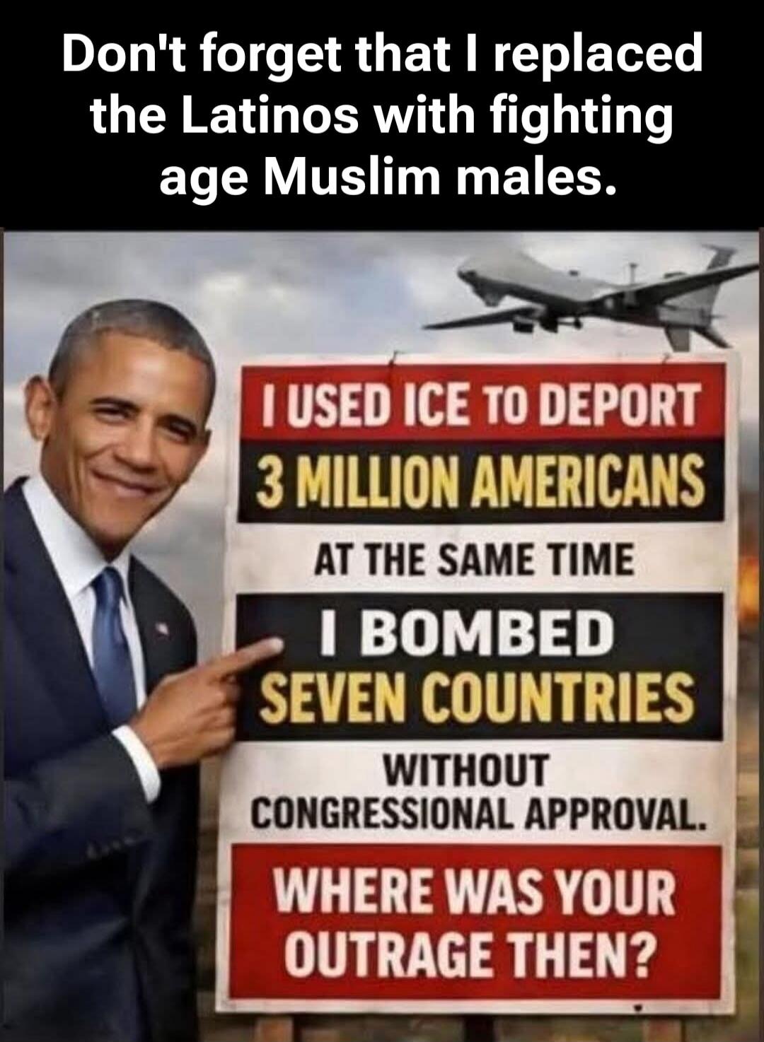 Don't forget that I replaced the Latinos with fighting age Muslim males. I USED ICE TO DEPORT 3 MILLION AMERICANS AT THE SAME TIME I BOMBED SEVEN COUNTRIES WITHOUT CONGRESSIONAL APPROVAL. WHERE WAS YOUR OUTRAGE THEN?