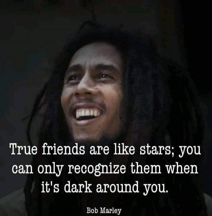 True friends are like stars; you can only recognize them when it's dark around you. Bob Marley