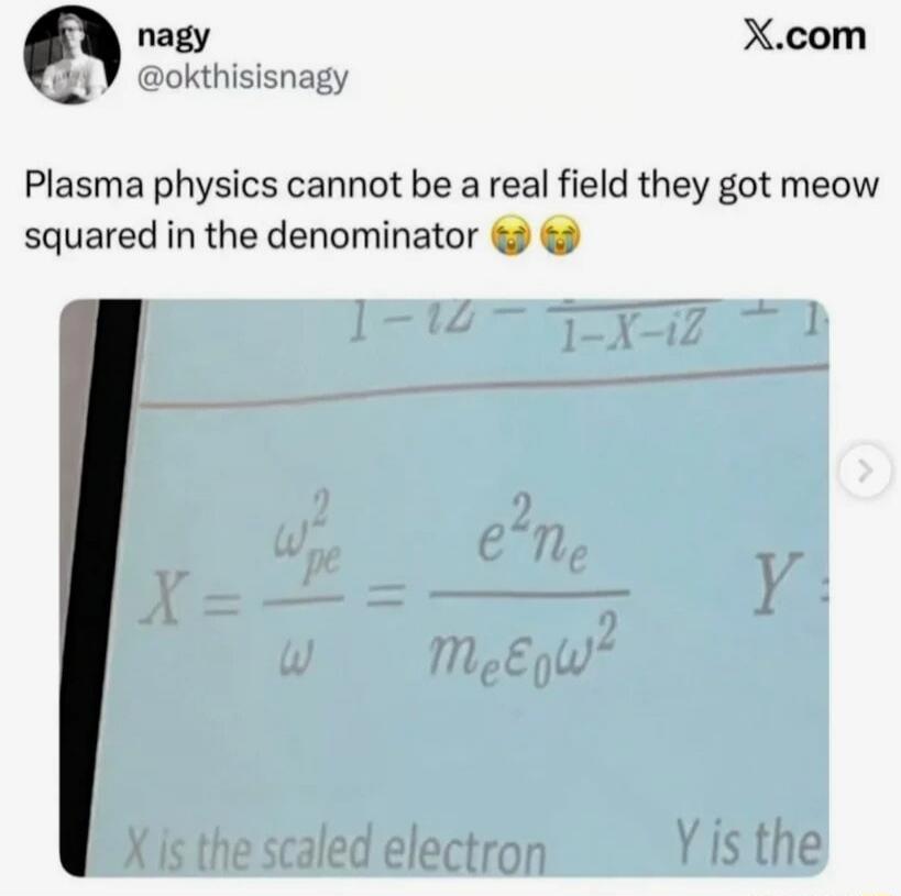 Plasma physics cannot be real field they got meow squared in the denominator 😭

X = w_pe^2 / ω = e^2 n_e / m_e ω^2
X is the scaled electron
Y is the
