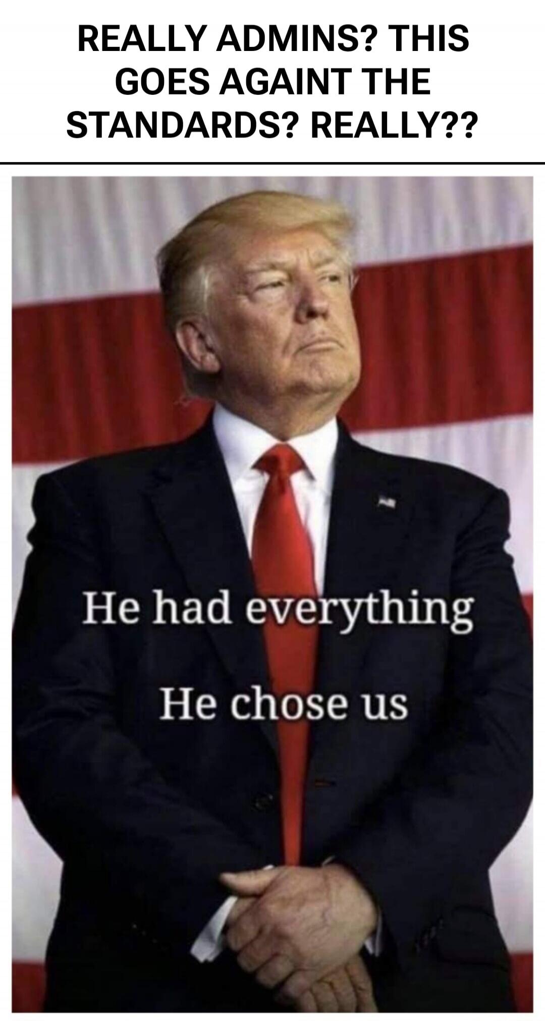 REALLY ADMINS? THIS GOES AGAINST THE STANDARDS? REALLY?? He had everything. He chose us.