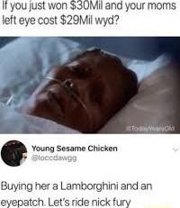 It you just won 330UMil and your moms left eye cost 29Mil wyd 15 Young Sesame Chicken Buying her a Lamborghini and an evepatch Lets ride nick fury