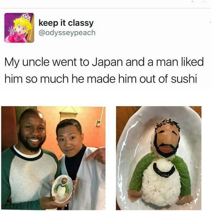 keep it classy odysseypeach My uncle went to Japan and a man liked him so much he made him out of sushi N