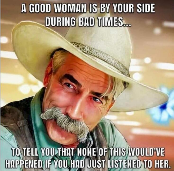 A GOOD WOMAN IS BY YOUR SIDE DURING BAD TIMES... TO TELL YOU THAT NONE OF THIS WOULD'VE HAPPENED IF YOU HAD JUST LISTENED TO HER.