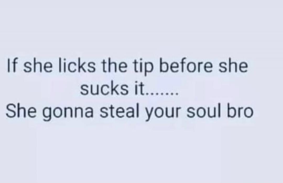If she licks the tip before she sucks it....... She gonna steal your soul bro