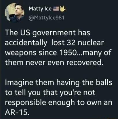 Matty Ice 5l Mattylce981 The US government has accidentally lost 32 nuclear VL Telo Ty IS T Tel l K LT N TR them never even recovered NET R N EV T TR RO E to tell you that youre not responsible enough to own an AR 15