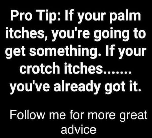 Pro Tip: If your palm itches, you're going to get something. If your crotch itches....... you've already got it. Follow me for more great advice