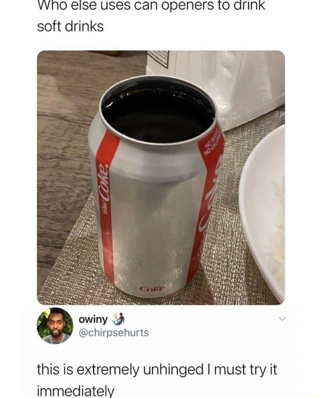 VVNO eise uses can openers 10 arink soft drinks owiny chirpsehurts this is extremely unhinged must try it immediately