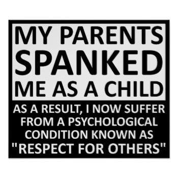 MY PARENTS SPANKED ME AS A CHILD AS A RESULT NOW SUFFER FROM A PSYCHOLOGICAL CONDITION KNOWN AS RESPECT FOR OTHERS