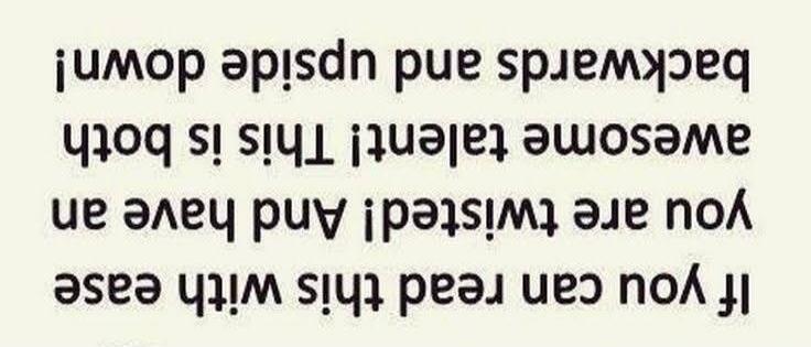 If you can read this with ease you are twisted! And have an awesome talent! This is both backwards and upside down!