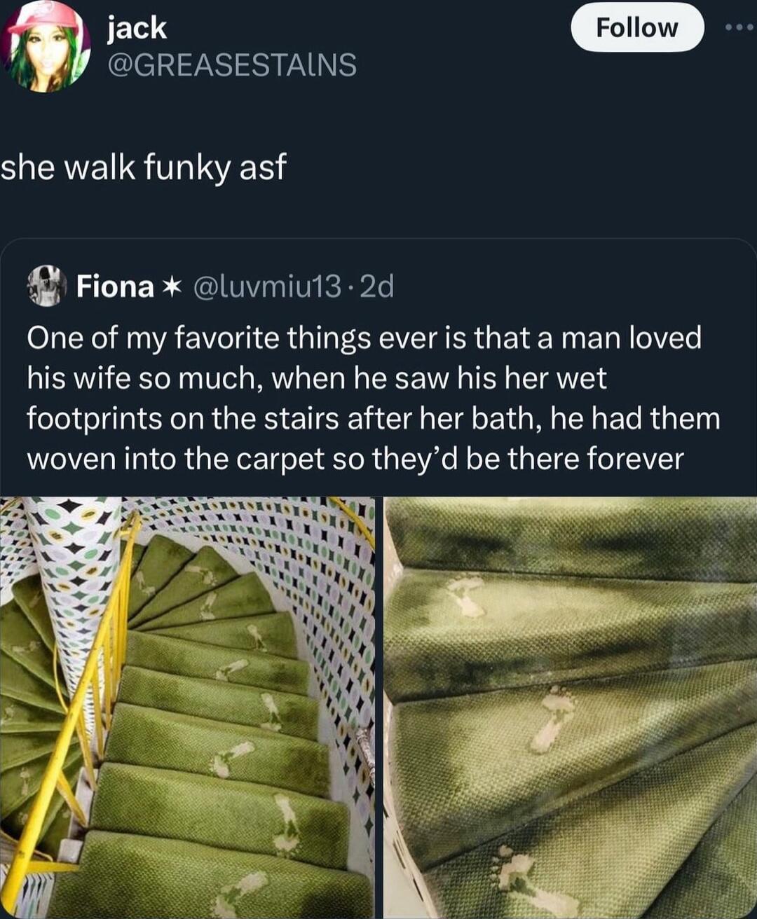 JELS GREASESTAINS SIEAVEIS TSR Fiona luvmiut3 2d One of my favorite things ever is that a man loved his wife so much when he saw his her wet footprints on the stairs after her bath he had them woven into the carpet so theyd be there forever