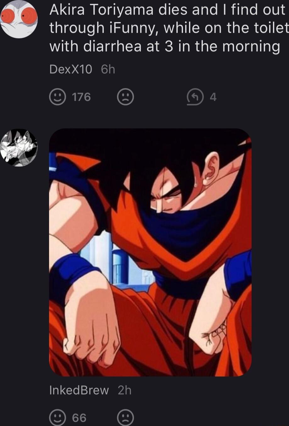 Akira Toriyama dies and find out through iFunny while on the toilet WG EGEE RIS AT RGN lelglyTe DexX10 6h ORI O InkedBrew 2h O