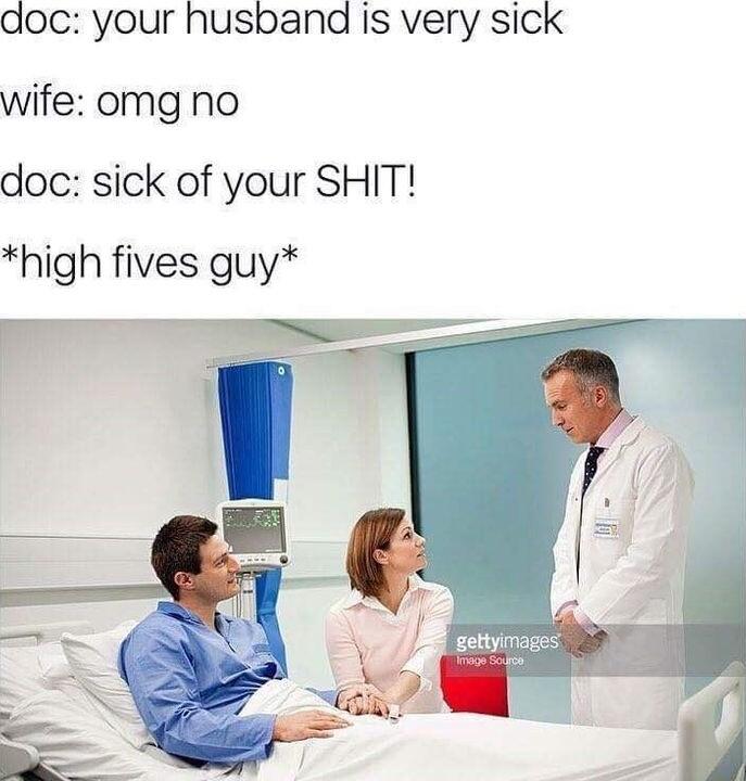 doc your husband is very sick wife omg no doc sick of your SHIT high fives guy T T T P
