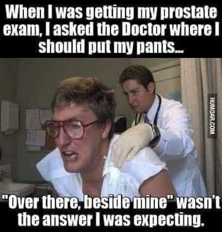 When I was getting my prostate exam, I asked the Doctor where I should put my pants... 