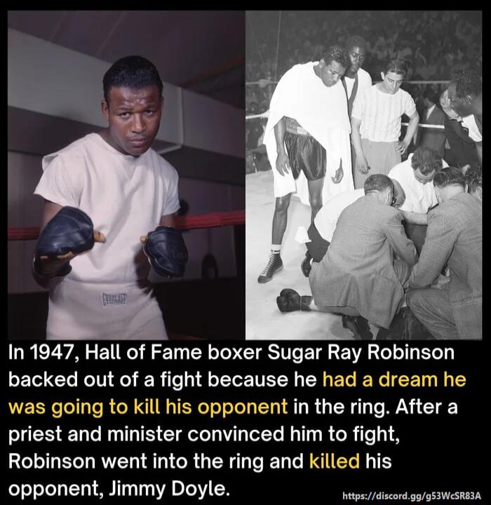 In 1947 Hall of Fame boxer Sugar Ray Robinson backed out of a fight because he had a dream he vas going to kill his opponent in the ring After a priest and minister convinced him to fight Robinson went into the ring and killed his opponent Jimmy Doyle ORE