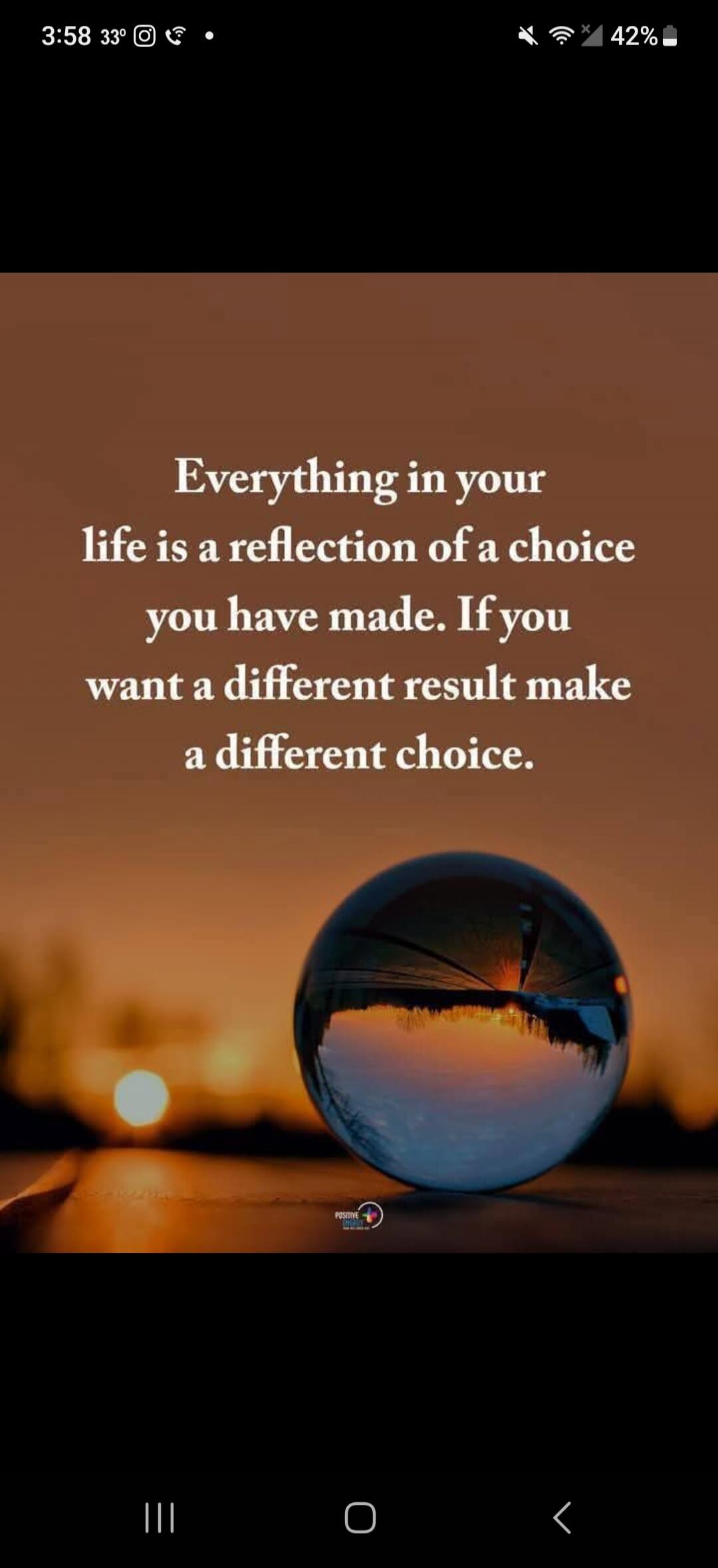Everything in your life is a reflection of a choice you have made. If you want a different result make a different choice.