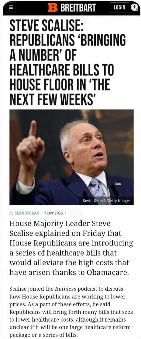 STEVE SCALISE: REPUBLICANS 'BRINGING A NUMBER' OF HEALTHCARE BILLS TO HOUSE FLOOR IN 'THE NEXT FEW WEEKS' 

 House Majority Leader Steve Scalise explained on Friday that House Republicans are introducing a series of healthcare bills that would alleviate the high costs that have arisen thanks to Obamacare.

 Scalise joined the Ruthless podcast to di