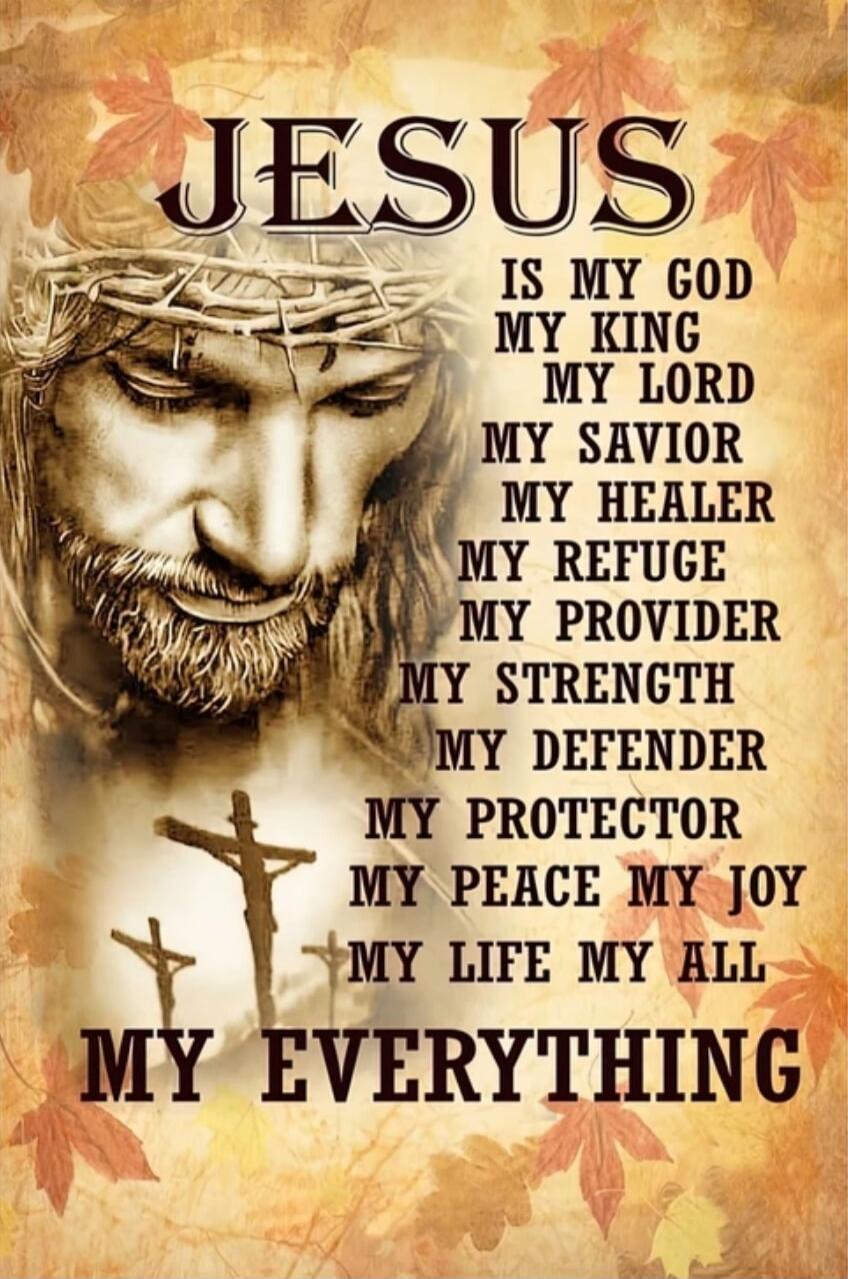 JESUS IS MY GOD MY KING MY LORD MY SAVIOR MY HEALER MY REFUGE MY PROVIDER MY STRENGTH MY DEFENDER MY PROTECTOR MY PEACE MY JOY MY LIFE MY ALL MY EVERYTHING