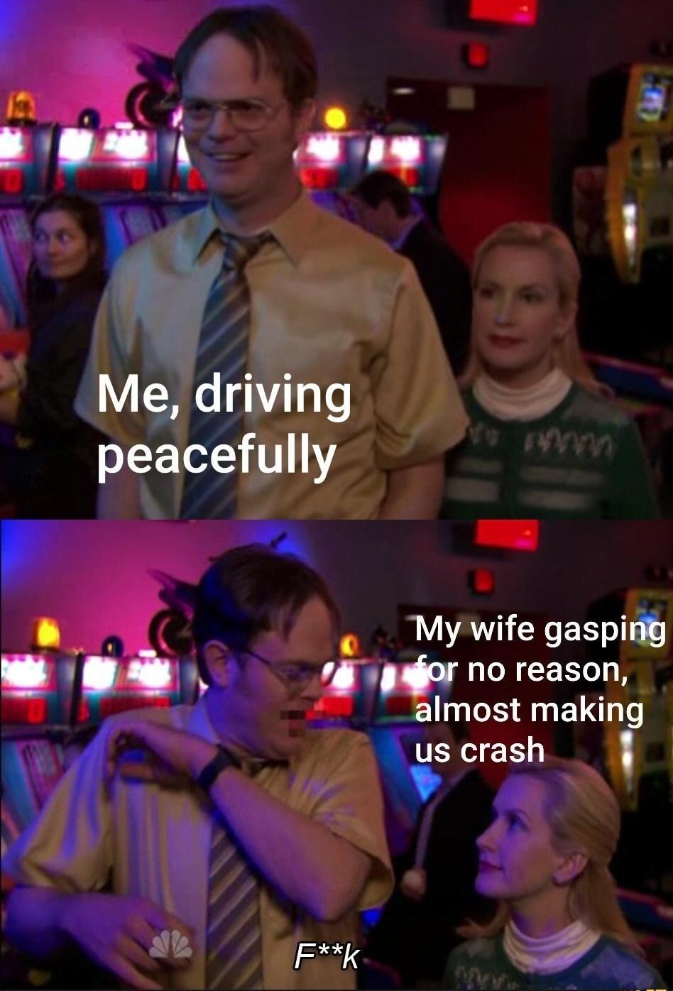 o raR S Me driving peacefully e ek My wife gasping no reason almost making us crash H v