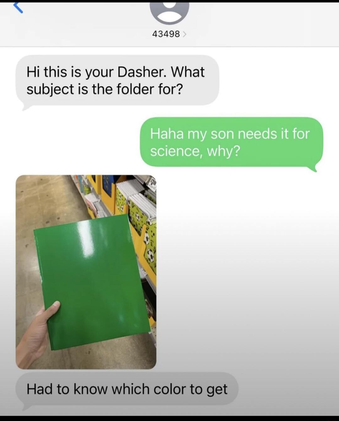 Hi this is your Dasher. What subject is the folder for? Haha my son needs it for science, why? Had to know which color to get