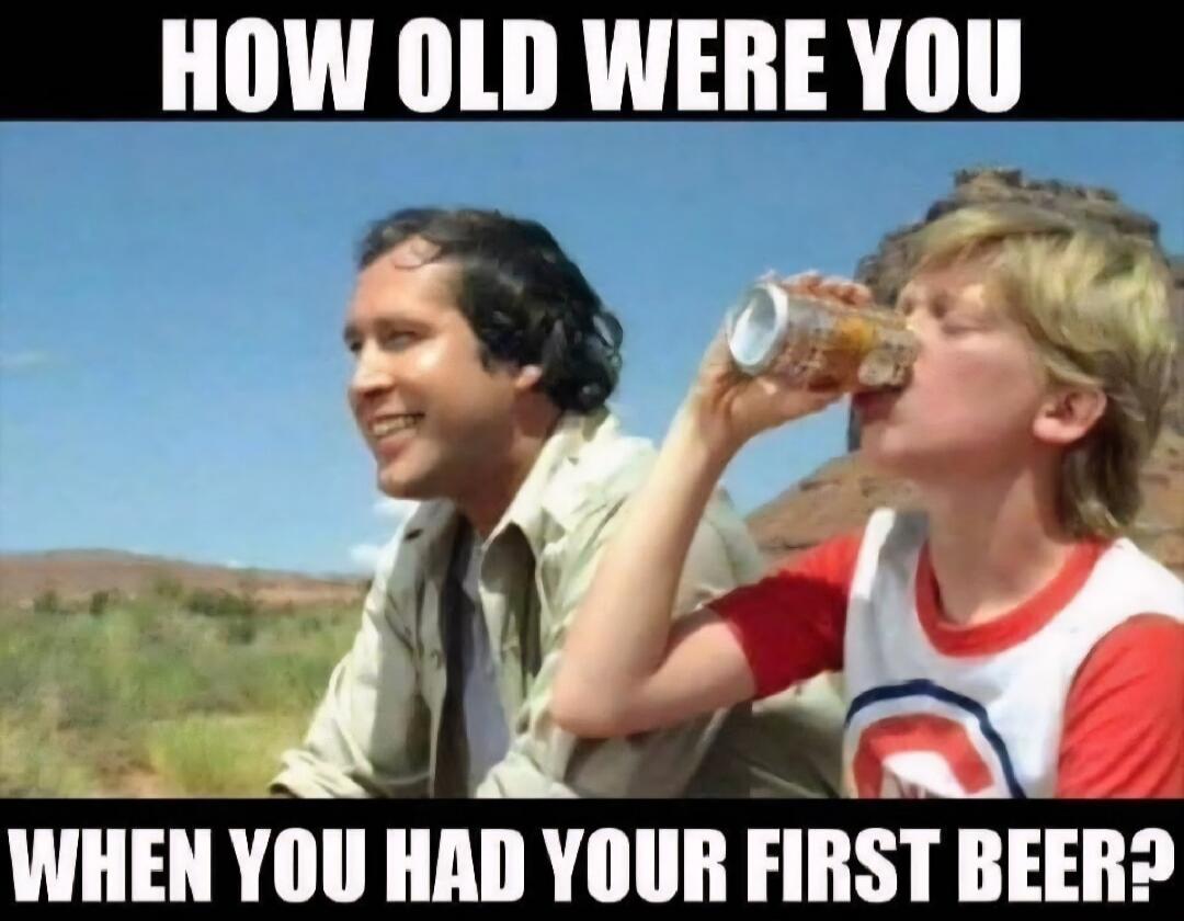 HOW OLD WERE YOU WHEN YOU HAD YOUR FIRST BEER?