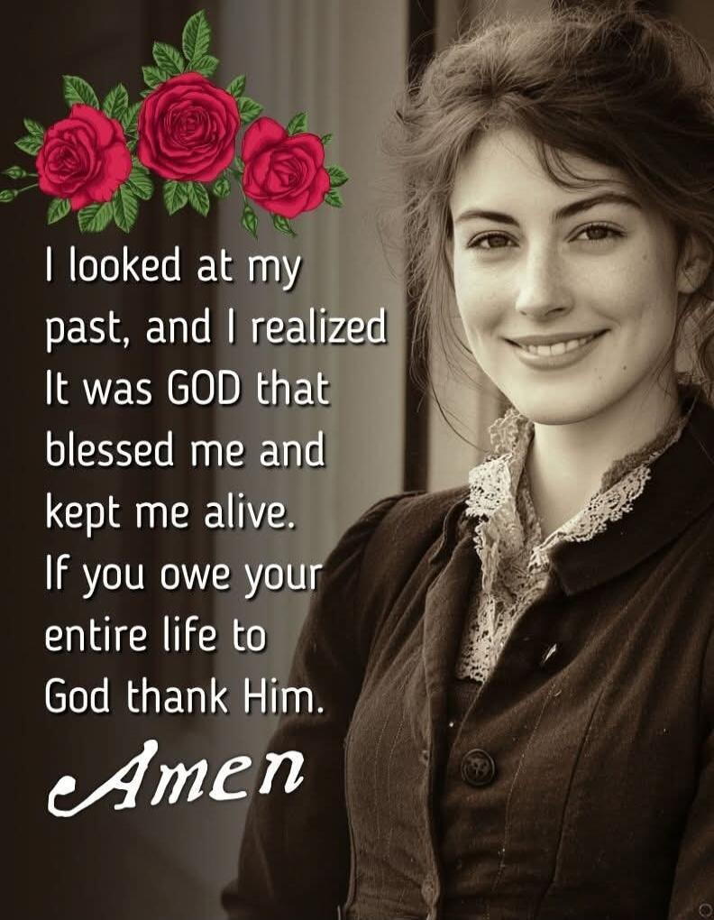 I looked at my past, and I realized It was GOD that blessed me and kept me alive. If you owe your entire life to God thank Him. Amen