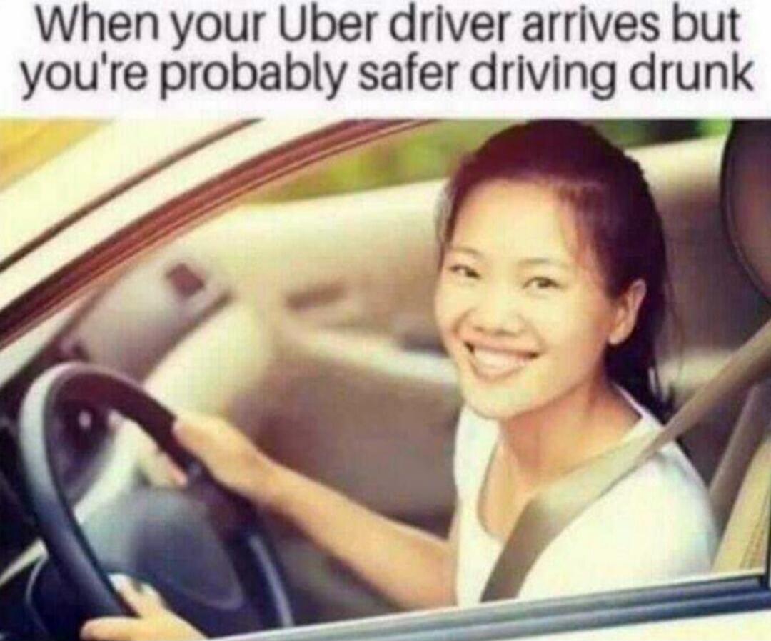 When your Uber driver arrives but you're probably safer driving drunk