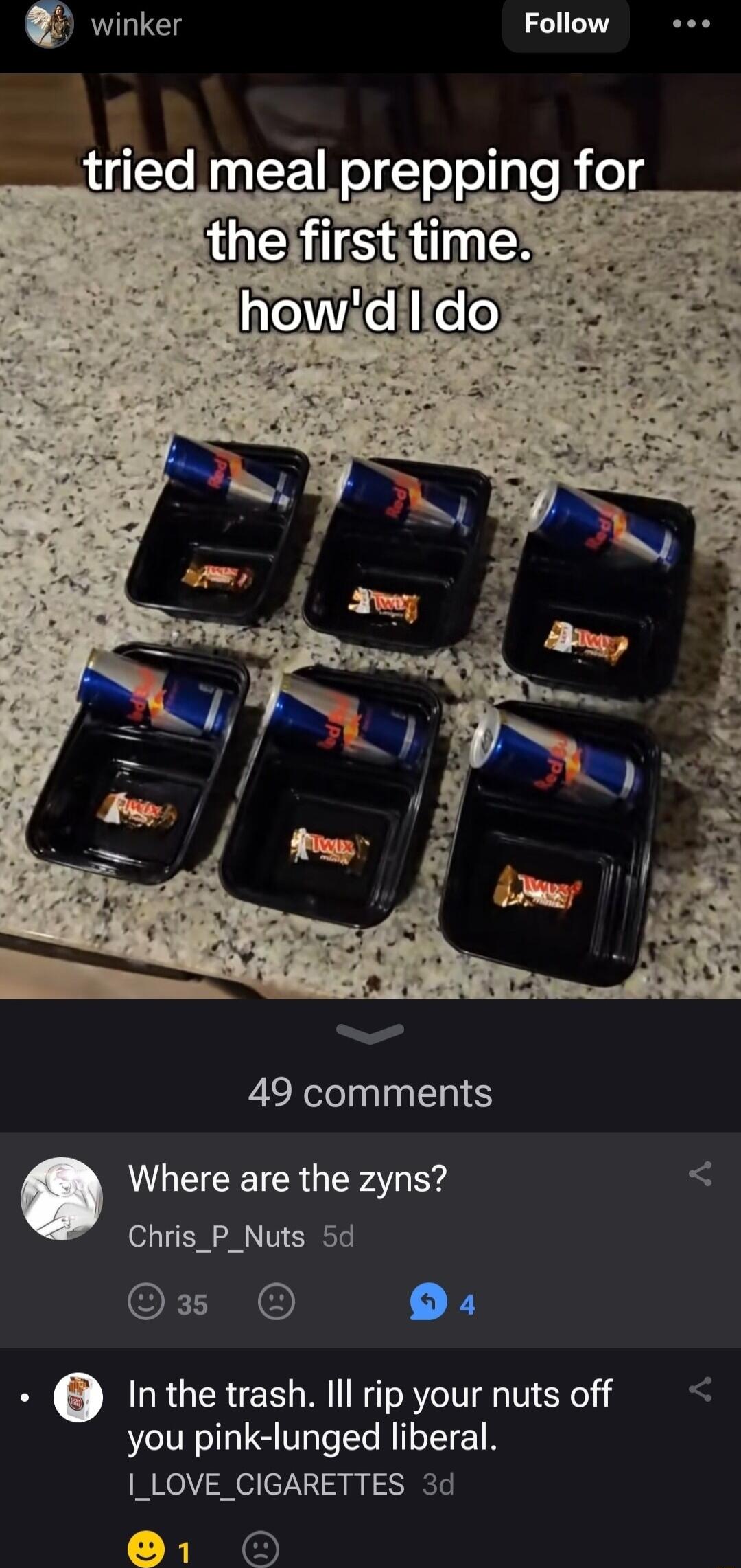 Qr winker Follow 49 comments Where are the zyns Chris_P_Nuts 5d OFINE 1 Inthetrash lllripyour nuts off you pink lunged liberal I_LOVE_CIGARETTES 3d O