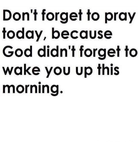 Don't forget to pray today, because God didn't forget to wake you up this morning.