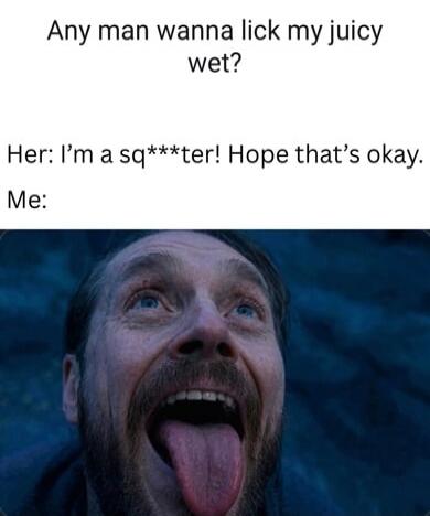 Any man wanna lick my juicy wet? Her: I'm a sq***ter! Hope that's okay. Me: