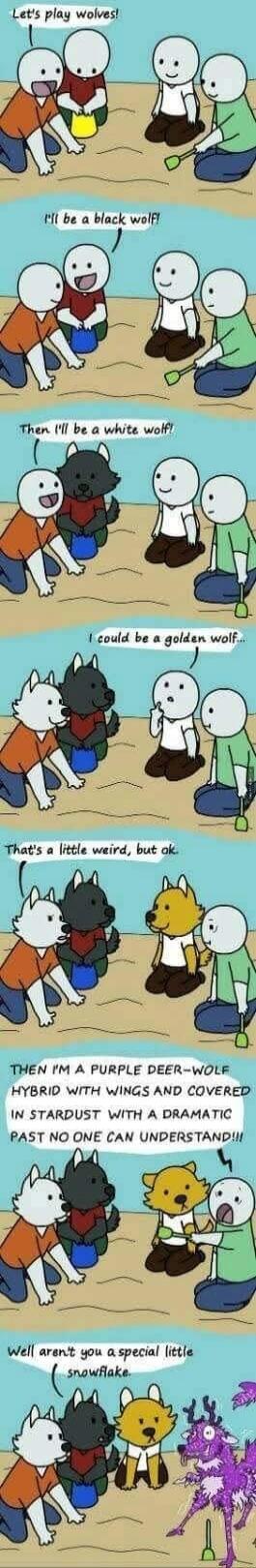 Let's play wolves!
I' ll be a black wolf!
Then I'll be a white wolf!
I could be a golden wolf...
That's a little weird, but ok.
Then I'm a purple deer-wolf hybrid with wings and covered in stardust with a dramatic past no one can understand!!
Well aren't you a special little snowflake.