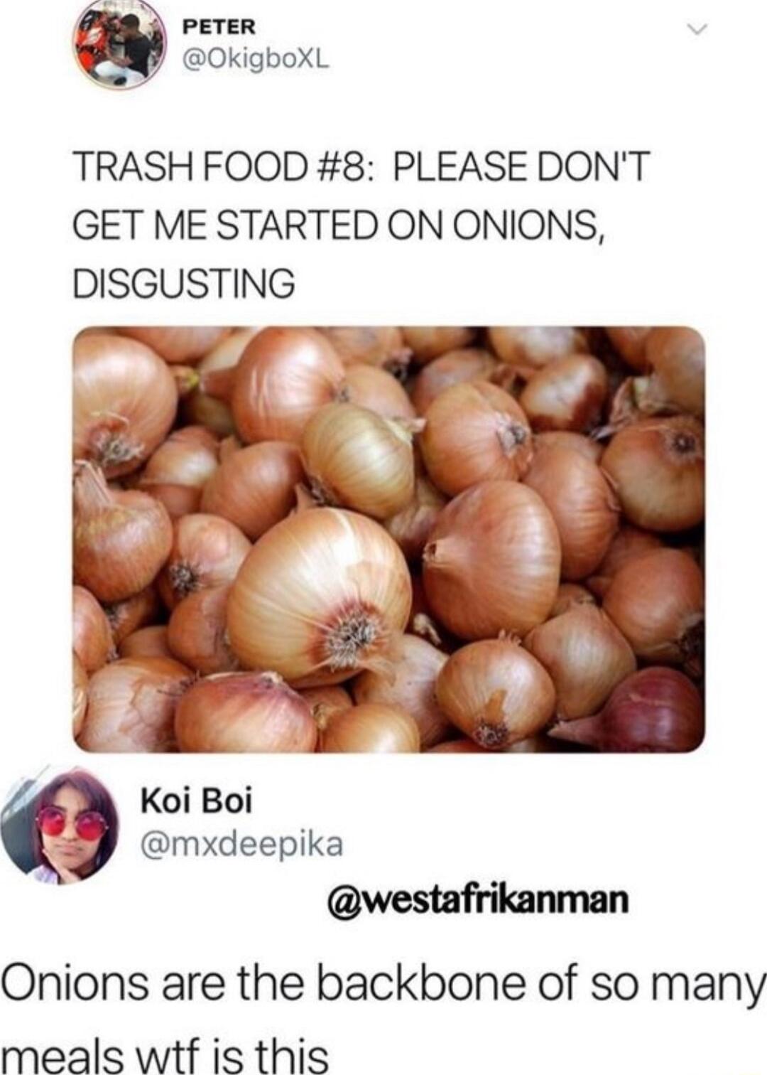 PETER Q OkigboXL TRASH FOOD 8 PLEASE DONT GET ME STARTED ON ONIONS DISGUSTING Koi Boi mxdeepika i westafrikanman Onions are the backbone of so many meals wtf is this