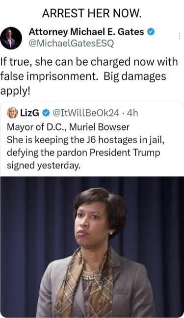 ARREST HER NOW Attorney Michael E Gates MichaelGatesESQ If true she can be charged now with false imprisonment Big damages apply LizG ItWillBeOk24 4h Mayor of DC Muriel Bowser She is keeping the J6 hostages in jail defying the pardon President Trump signed yesterday