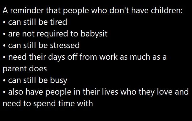 A reminder that people who dont have children can still be tired are not required to babysit can still be stressed need their days off from work as much as a l e can still be busy also have people in their lives who they love and R R e Rl A