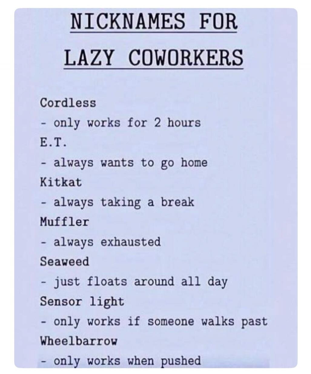 NICKNAMES FOR LAZY COWORKERS Cordless - only works for 2 hours E.T. - always wants to go home Kitkat - always taking a break Muffler - always exhausted Seaweed - just floats around all day Sensor light - only works if someone walks past Wheelbarrow - only works when pushed