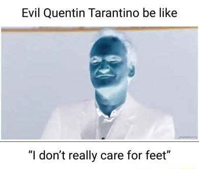 Evil Quentin Tarantino be like T S v dont really care for feet