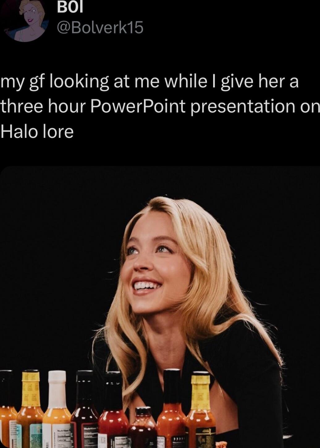 Bolverk15 my gf looking at me while give her a three hour PowerPoint presentation on Halo lore
