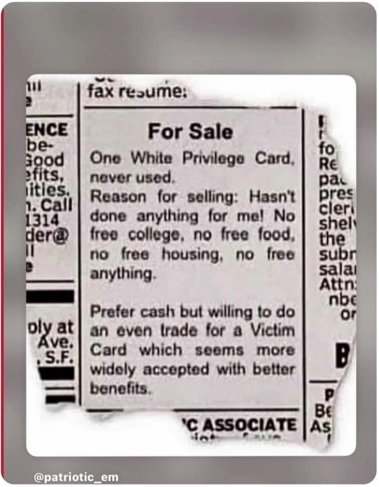 For Sale One White Privilege Card, never used. Reason for selling: Hasn't done anything for me! No free college, no free food, no free housing, no free anything. Prefer cash but willing to do an even trade for a Victim Card which seems more widely accepted with better benefits.