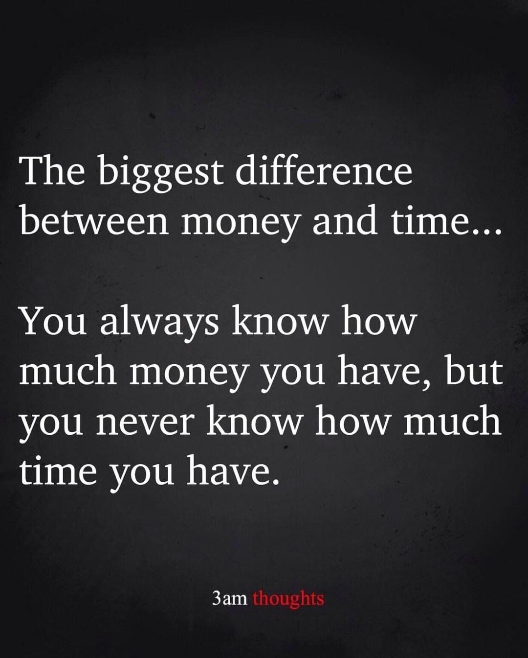 The biggest difference between money and time You always know how much money you have but you never know how much time you have 3am thoughts