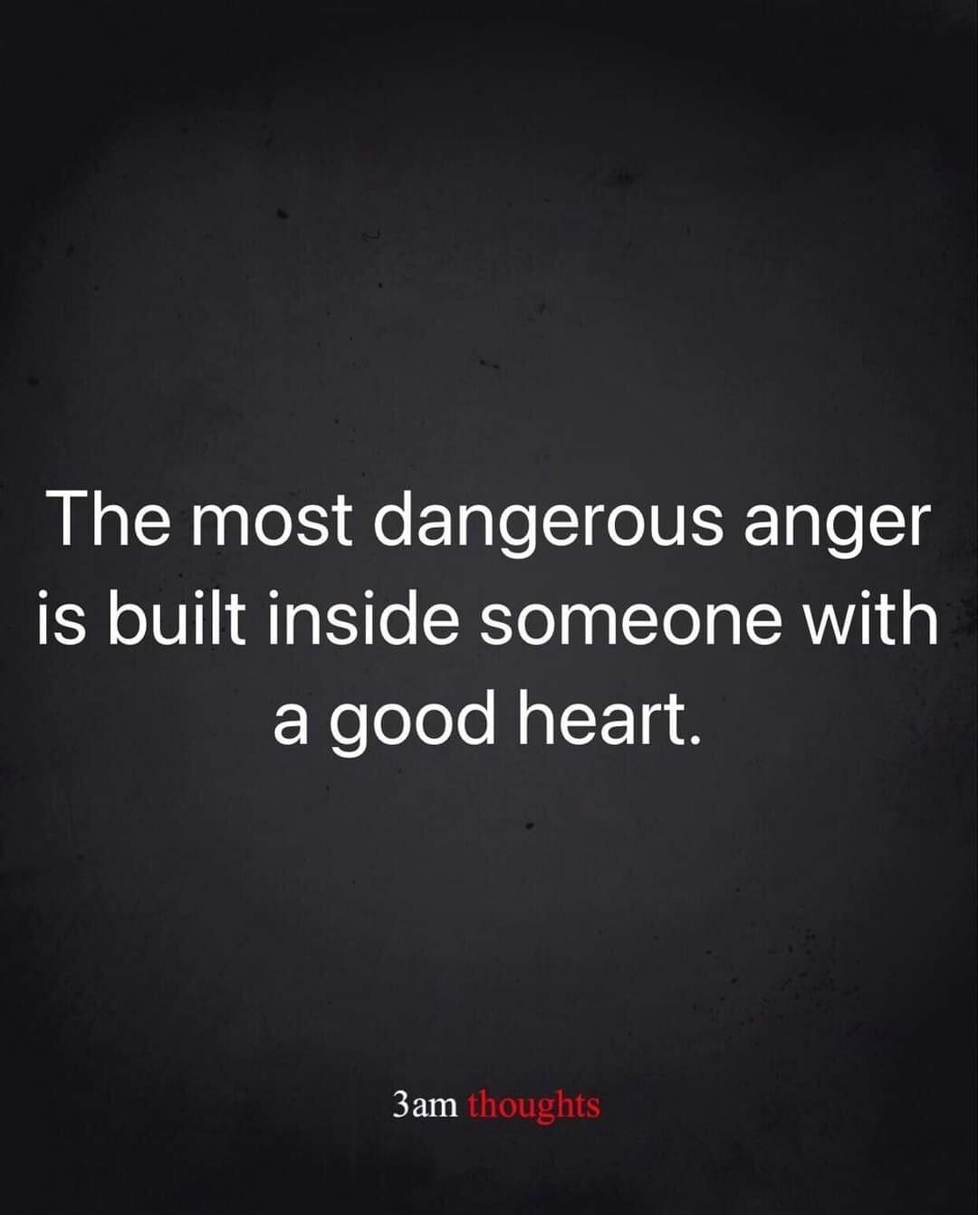 The most dangerous anger is built inside someone with ERelololoNal Y 14 8 3am houghie
